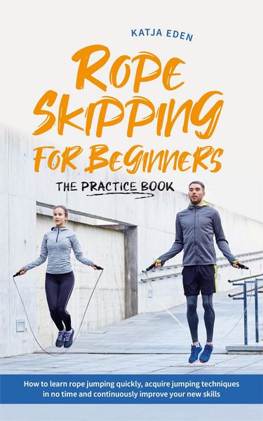 Produktbild: Rope Skipping for Beginners - The Practice Book: How to Learn Rope Jumping Quickly, Acquire Jumping Techniques in No Time and Continuously Improve You