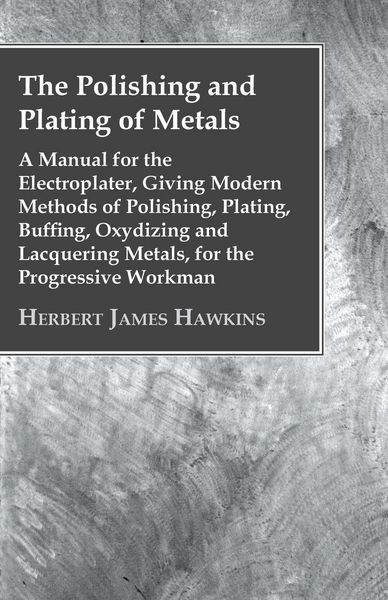 Produktbild: The Polishing And Plating Of Metals; A Manual For The Electroplater, Giving Modern Methods Of Polishing, Plating, Buffing, Oxydizing And Lacquering Me