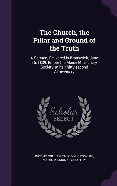 Produktbild: The Church, the Pillar and Ground of the Truth: A Sermon, Delivered in Brunswick, June 26, 1839, Before the Maine Missionary Society, at its Thirty-se