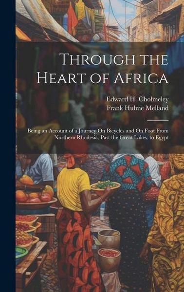 Produktbild: Through the Heart of Africa: Being an Account of a Journey On Bicycles and On Foot From Northern Rhodesia, Past the Great Lakes, to Egypt