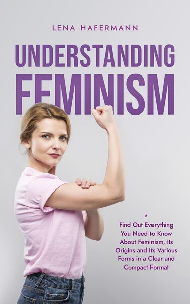 Produktbild: Understanding Feminism Find Out Everything You Need to Know About Feminism, Its Origins and Its Various Forms in a Clear and Compact Format