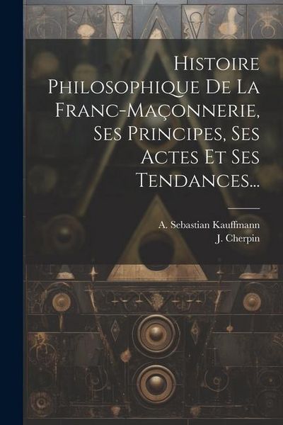 Produktbild: Histoire Philosophique De La Franc-ma&ccedil;onnerie, Ses Principes, Ses Actes Et Ses Tendances...