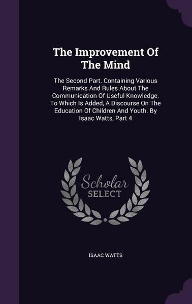 Produktbild: The Improvement Of The Mind: The Second Part. Containing Various Remarks And Rules About The Communication Of Useful Knowledge. To Which Is Added,