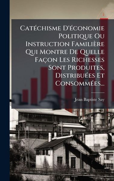 Produktbild: Cat&Atilde;(c)chisme D'&Atilde;(c)conomie Politique Ou Instruction Famili&egrave;re Qui Montre De Quelle Fa&ccedil;on Les Richesses Sont Produites, Distribu&Atilde;(c)es Et Consomm&Atilde;(c)e