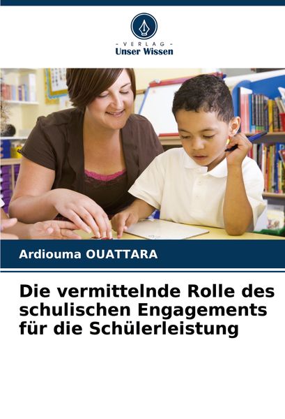 Die vermittelnde Rolle des schulischen Engagements für die Schülerleistung, Taschenbuch von Ardiouma Ouattara, Verlag Unser Wissen, 9786207768110
