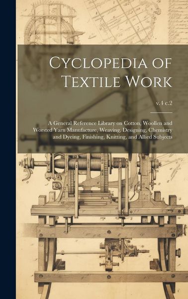 Produktbild: Cyclopedia of Textile Work: A General Reference Library on Cotton, Woollen and Worsted Yarn Manufacture, Weaving, Designing, Chemistry and Dyeing,