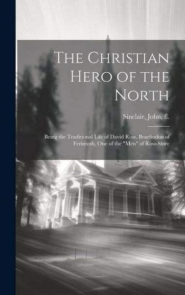 Produktbild: The Christian Hero of the North: Being the Traditional Life of David Ross, Braefindon of Ferintosh, one of the "men" of Ross-shire