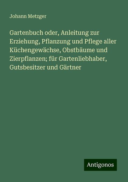 "Gartenbuch oder, Anleitung zur Erziehung, Pflanzung und Pflege aller