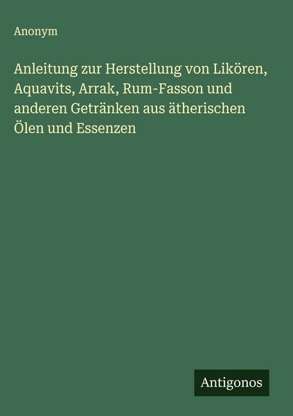 Produktbild: Anleitung zur Herstellung von Lik&ouml;ren, Aquavits, Arrak, Rum-Fasson und anderen Getr&auml;nken aus &auml;therischen &Ouml;len und Essenzen