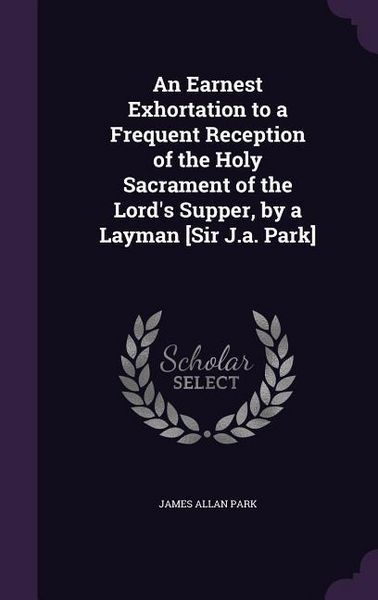 Produktbild: An Earnest Exhortation to a Frequent Reception of the Holy Sacrament of the Lord's Supper, by a Layman [Sir J.a. Park]