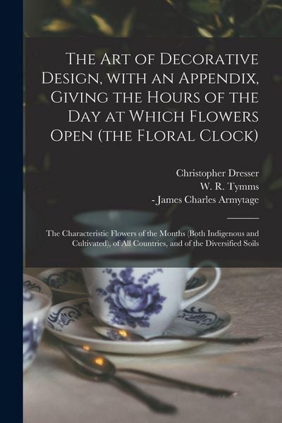 Produktbild: The Art of Decorative Design, With an Appendix, Giving the Hours of the Day at Which Flowers Open (the Floral Clock); the Characteristic Flowers of the Months (both Indigenous and Cultivated), of All Countries, and of the Diversified Soils