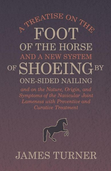 Produktbild: A Treatise on the Foot of the Horse and a New System of Shoeing by One-Sided Nailing, and on the Nature, Origin, and Symptoms of the Navicular Joint L