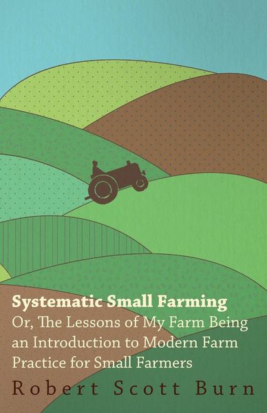 Produktbild: Systematic Small Farming - Or, The Lessons Of My Farm Being An Introduction To Modern Farm Practice For Small Farmer
