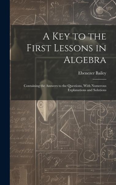 Produktbild: A Key to the First Lessons in Algebra: Containing the Answers to the Questions, With Numerous Explanations and Solutions