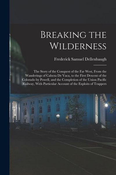 Produktbild: Breaking the Wilderness; The Story of the Conquest of the far West, From the Wanderings of Cabeza de Vaca, to the First Descent of the Colorado by Pow