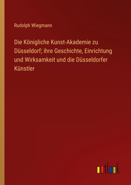 Die Königliche Kunst-Akademie zu Düsseldorf; ihre Geschichte, Einrichtung und Wirksamkeit und die Düsseldorfer Künstler, Taschenbuch von Rudolph