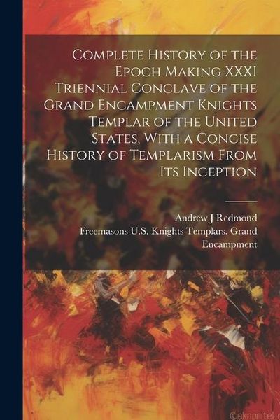 Produktbild: Complete History of the Epoch Making XXXI Triennial Conclave of the Grand Encampment Knights Templar of the United States, With a Concise History of T