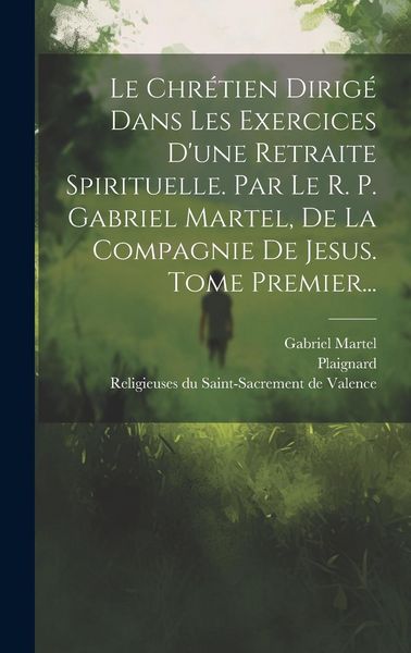 Produktbild: Le Chr&eacute;tien Dirig&eacute; Dans Les Exercices D'une Retraite Spirituelle. Par Le R. P. Gabriel Martel, De La Compagnie De Jesus. Tome Premier...