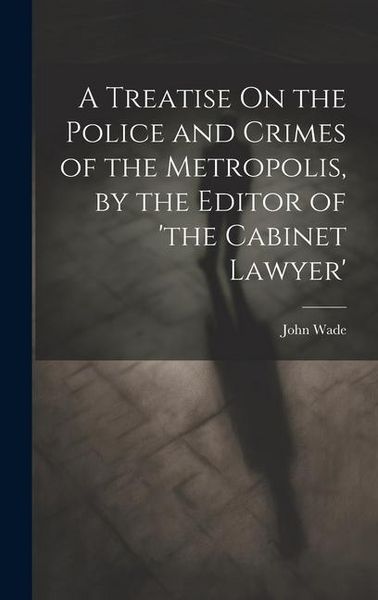 Produktbild: A Treatise On the Police and Crimes of the Metropolis, by the Editor of 'the Cabinet Lawyer'