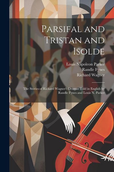 Produktbild: Parsifal and Tristan and Isolde; the Stories of Richard Wagner's Dramas Told in English by Randle Fynes and Louis N. Parker