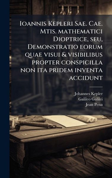 Produktbild: Ioannis Kepleri Sae. Cae. Mtis. mathematici Dioptrice, seu, Demonstratio eorum quae visui & visibilibus propter conspicilla non ita pridem inventa acc