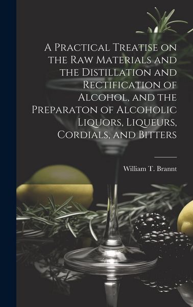 Produktbild: A Practical Treatise on the Raw Materials and the Distillation and Rectification of Alcohol, and the Preparaton of Alcoholic Liquors, Liqueurs, Cordia