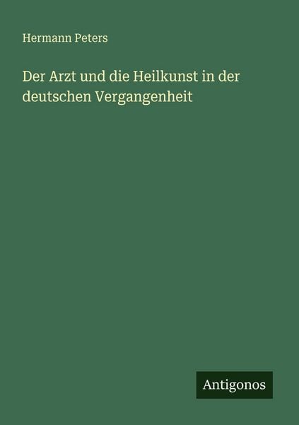 Der Arzt und die Heilkunst in der deutschen Vergangenheit, Taschenbuch von Hermann Peters, Antigonos Verlag, 9783563949917