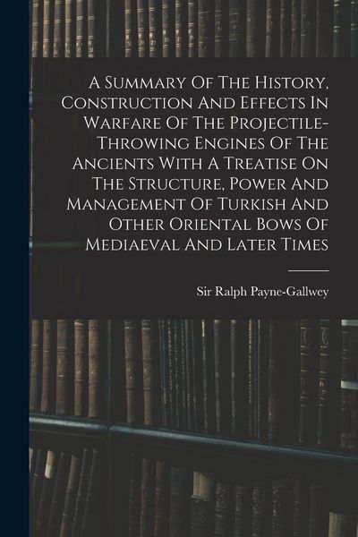 Produktbild: A Summary Of The History, Construction And Effects In Warfare Of The Projectile-throwing Engines Of The Ancients With A Treatise On The Structure, Power And Management Of Turkish And Other Oriental Bows Of Mediaeval And Later Times