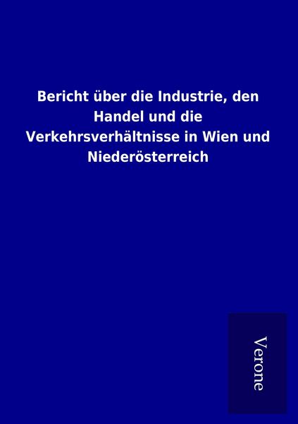 Produktbild: Bericht &uuml;ber die Industrie, den Handel und die Verkehrsverh&auml;ltnisse in Wien und Nieder&ouml;sterreich