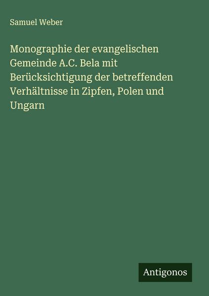Produktbild: Monographie der evangelischen Gemeinde A.C. Bela mit Ber&uuml;cksichtigung der betreffenden Verh&auml;ltnisse in Zipfen, Polen und Ungarn