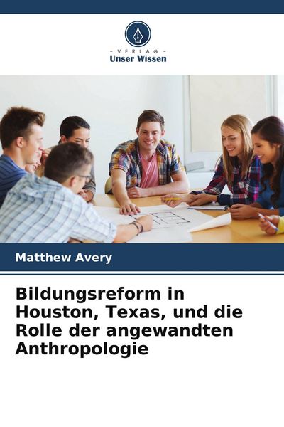 Bildungsreform in Houston, Texas, und die Rolle der angewandten Anthropologie, Taschenbuch von Matthew Avery, Verlag Unser Wissen, 9786209767791