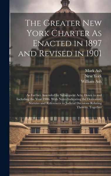 Produktbild: The Greater New York Charter As Enacted in 1897 and Revised in 1901: As Further Amended by Subsequent Acts, Down to and Including the Year 1906. With