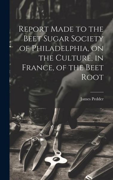 Produktbild: Report Made to the Beet Sugar Society of Philadelphia, on the Culture, in France, of the Beet Root