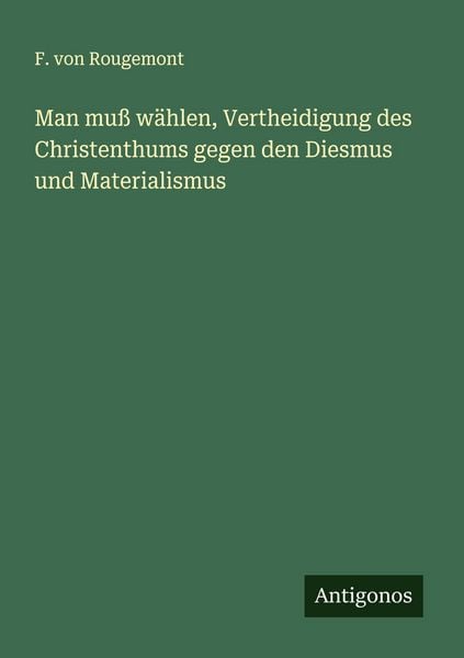 Man muß wählen, Vertheidigung des Christenthums gegen den Diesmus und Materialismus, Taschenbuch von F. Rougemont, Antigonos Verlag, 9783386568593