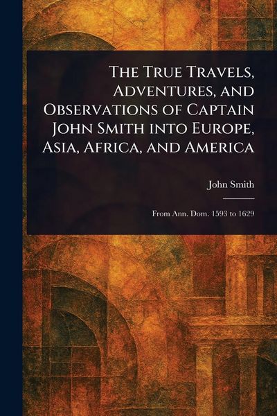 Produktbild: The True Travels, Adventures, and Observations of Captain John Smith Into Europe, Asia, Africa, and America