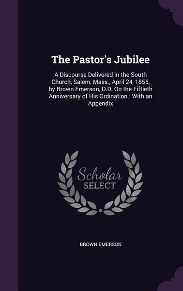 Produktbild: The Pastor's Jubilee: A Discourse Delivered in the South Church, Salem, Mass., April 24, 1855, by Brown Emerson, D.D. On the Fiftieth Annive