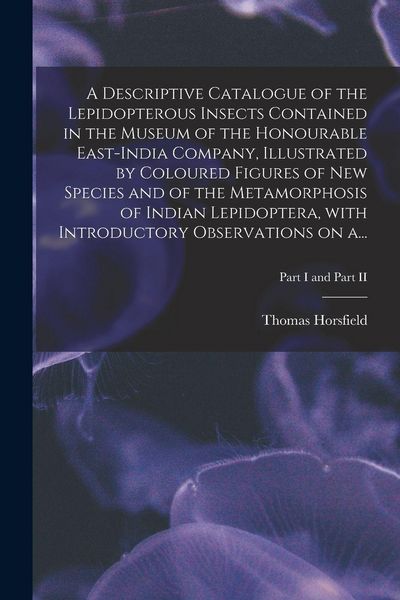 Produktbild: A Descriptive Catalogue of the Lepidopterous Insects Contained in the Museum of the Honourable East-India Company, Illustrated by Coloured Figures of New Species and of the Metamorphosis of Indian Lepidoptera, With Introductory Observations on A...; Part I a