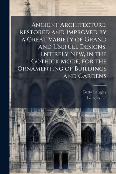 Produktbild: Ancient Architecture, Restored and Improved by a Great Variety of Grand and Usefull Designs, Entirely New, in the Gothick Mode, for the Ornamenting of