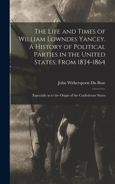 Produktbild: The Life and Times of William Lowndes Yancey. A History of Political Parties in the United States, From 1834-1864; Especially as to the Origin of the Confederate States