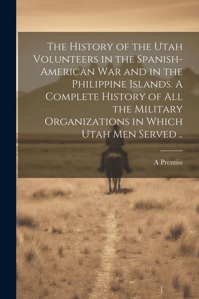 Produktbild: The History of the Utah Volunteers in the Spanish-American War and in the Philippine Islands. A Complete History of all the Military Organizations in