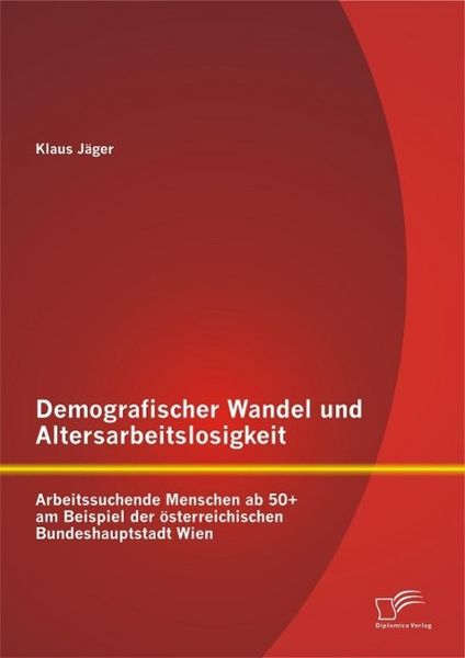 Produktbild: Demografischer Wandel und Altersarbeitslosigkeit: Arbeitssuchende Menschen ab 50+ am Beispiel der &ouml;sterreichischen Bundeshauptstadt Wien
