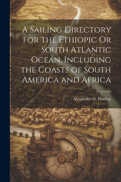 Produktbild: A Sailing Directory for the Ethiopic Or South Atlantic Ocean, Including the Coasts of South America and Africa