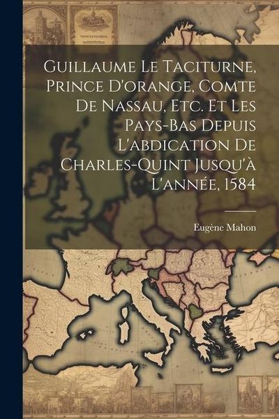 Produktbild: Guillaume Le Taciturne, Prince D'orange, Comte De Nassau, Etc. Et Les Pays-Bas Depuis L'abdication De Charles-Quint Jusqu'&agrave; L'ann&eacute;e, 1584