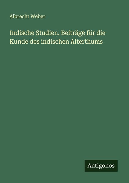 Indische Studien. Beiträge für die Kunde des indischen Alterthums, Taschenbuch von Albrecht Weber, Antigonos Verlag, 9783563668009