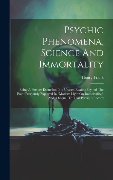 Produktbild: Psychic Phenomena, Science And Immortality: Being A Further Excursion Into Unseen Realms Beyond The Point Previously Explored In "modern Light On Immo