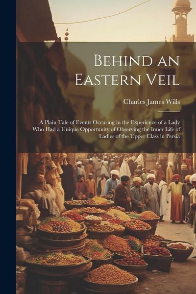 Produktbild: Behind an Eastern Veil: A Plain Tale of Events Occuring in the Experience of a Lady Who Had a Unique Opportunity of Observing the Inner Life o