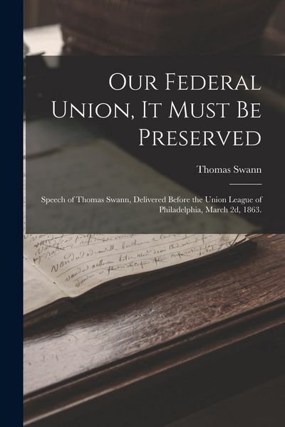 Produktbild: Our Federal Union, it Must be Preserved: Speech of Thomas Swann, Delivered Before the Union League of Philadelphia, March 2d, 1863.