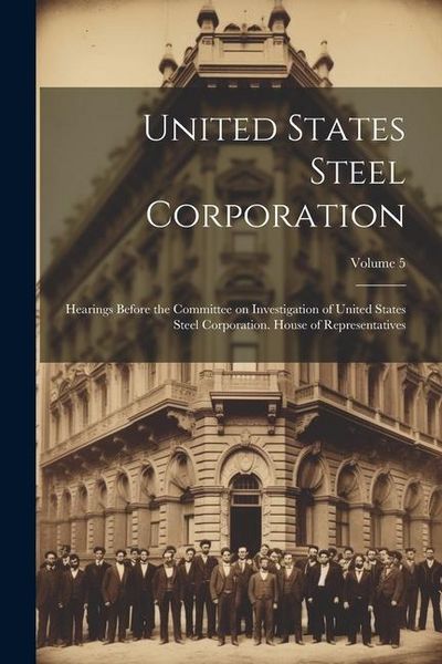 Produktbild: United States Steel Corporation [microform]: Hearings Before the Committee on Investigation of United States Steel Corporation. House of Representativ