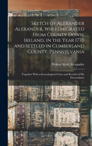 Produktbild: Sketch of Alexander Alexander, Who Emigrated From County Down, Ireland, in the Year 1770 and Settled in Cumberland County, Pennsylvania: Together With