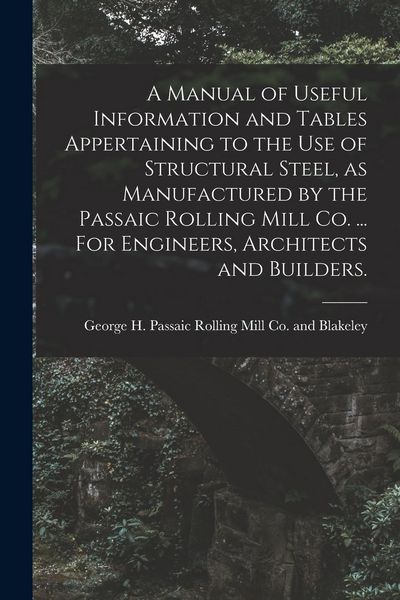 Produktbild: A Manual of Useful Information and Tables Appertaining to the use of Structural Steel, as Manufactured by the Passaic Rolling Mill Co. ... For Enginee